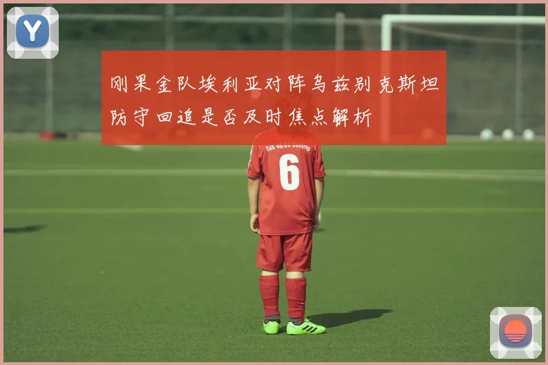 刚果金队埃利亚对阵乌兹别克斯坦防守回追是否及时焦点解析