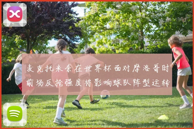 麦克托米奈在世界杯面对摩洛哥时前场反抢强度将影响球队阵型运转