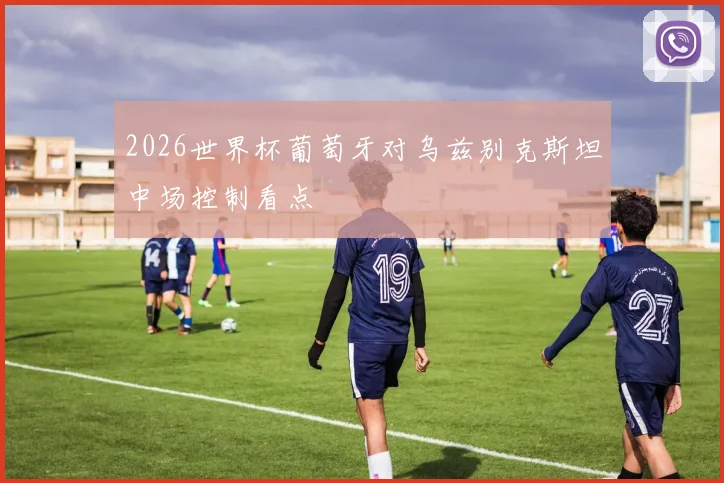 2026世界杯葡萄牙对乌兹别克斯坦中场控制看点