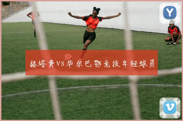 赫塔费vs毕尔巴鄂竞技年轻球员