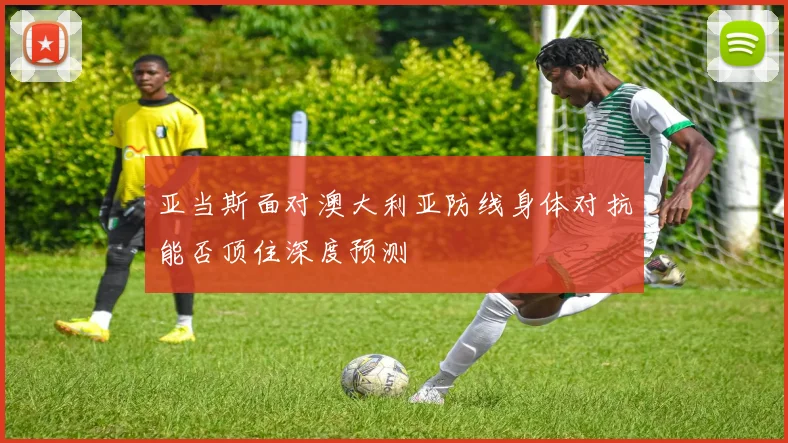 亚当斯面对澳大利亚防线身体对抗能否顶住深度预测