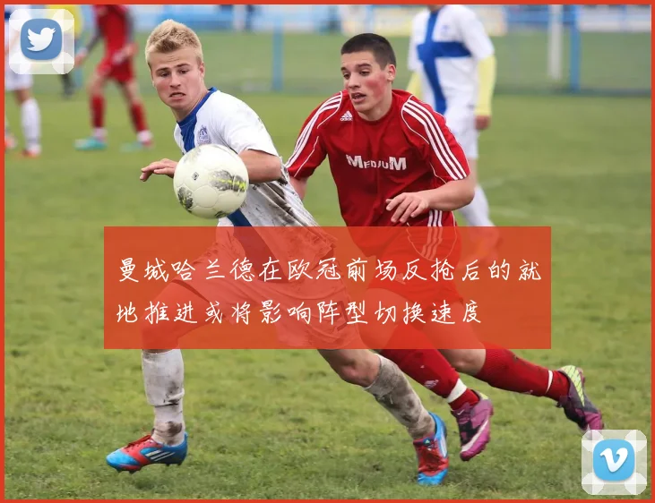 曼城哈兰德在欧冠前场反抢后的就地推进或将影响阵型切换速度