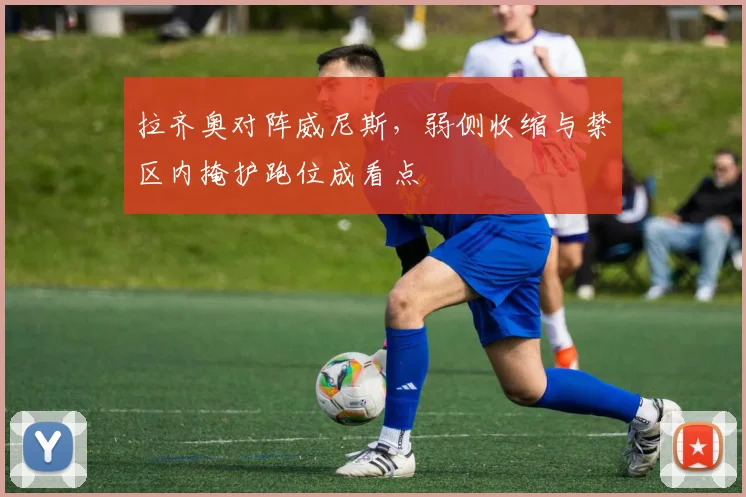 拉齐奥对阵威尼斯,弱侧收缩与禁区内掩护跑位成看点