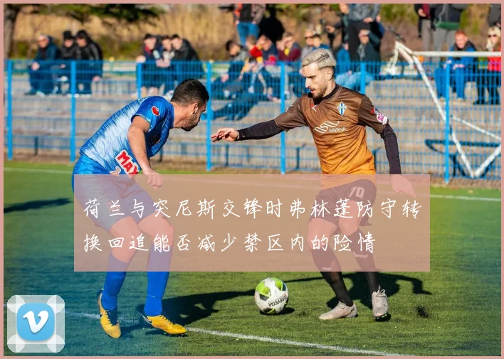 荷兰与突尼斯交锋时弗林蓬防守转换回追能否减少禁区内的险情