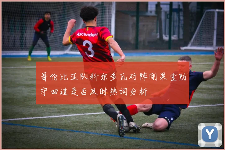 哥伦比亚队科尔多瓦对阵刚果金防守回追是否及时热词分析