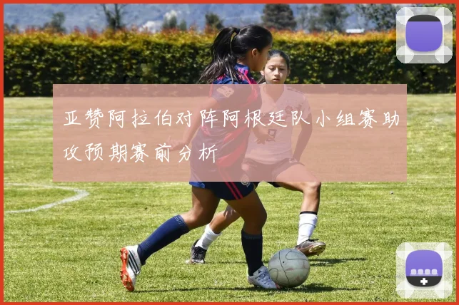 亚赞阿拉伯对阵阿根廷队小组赛助攻预期赛前分析