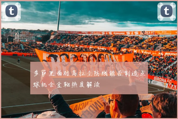 多萨里面对乌拉圭防线能否制造点球机会金靴热度解读