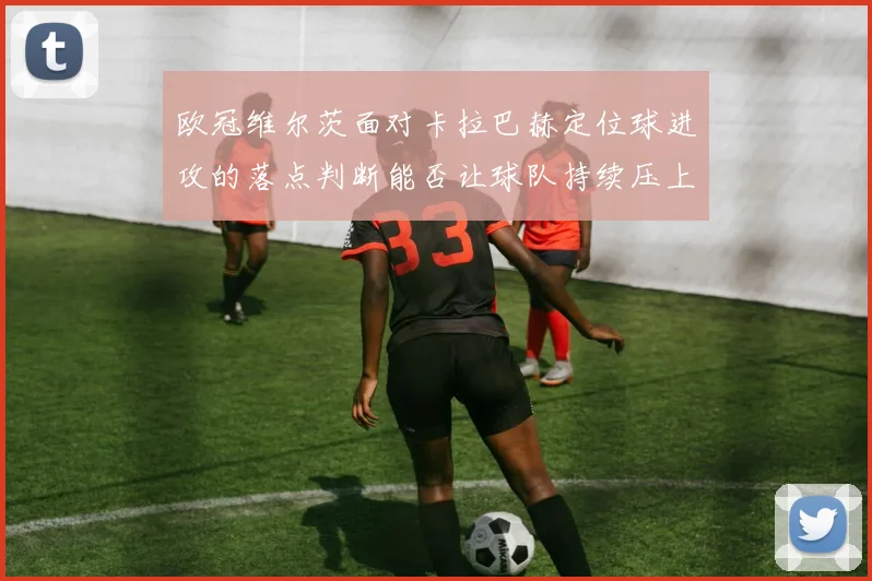 欧冠维尔茨面对卡拉巴赫定位球进攻的落点判断能否让球队持续压上