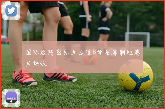 国际迈阿密先丢后追B费角球制胜赛后热议
