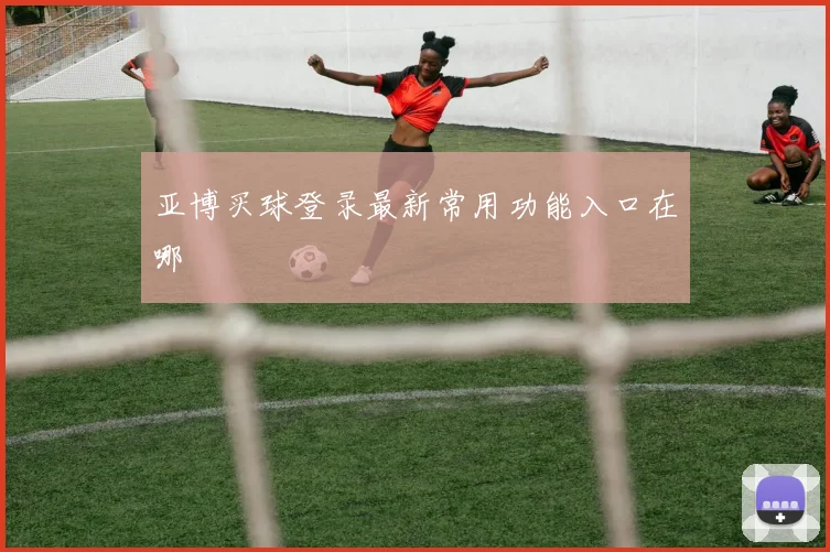 亚博买球登录最新常用功能入口在哪
