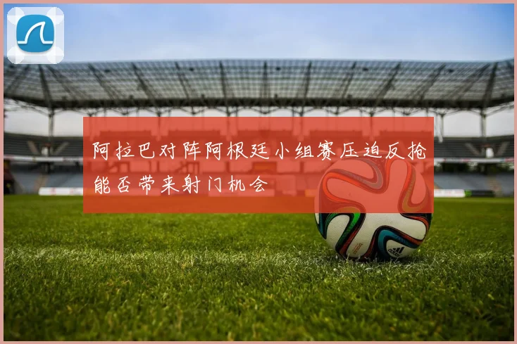 阿拉巴对阵阿根廷小组赛压迫反抢能否带来射门机会